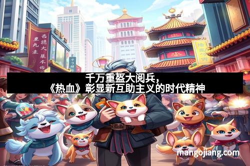 千万重盔大阅兵，《热血》彰显新互助主义的时代精神